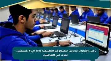 تأجيل اختبارات مدارس التكنولوجيا التطبيقية 2025 إلى 6 أغسطس – تعرف على التفاصيل